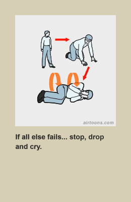 Stop, drop, and cry like a little wussy.